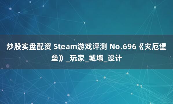 炒股实盘配资 Steam游戏评测 No.696《灾厄堡垒》_玩家_城墙_设计