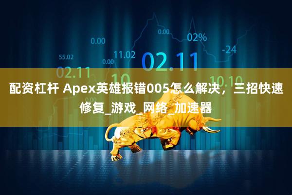 配资杠杆 Apex英雄报错005怎么解决，三招快速修复_游戏_网络_加速器
