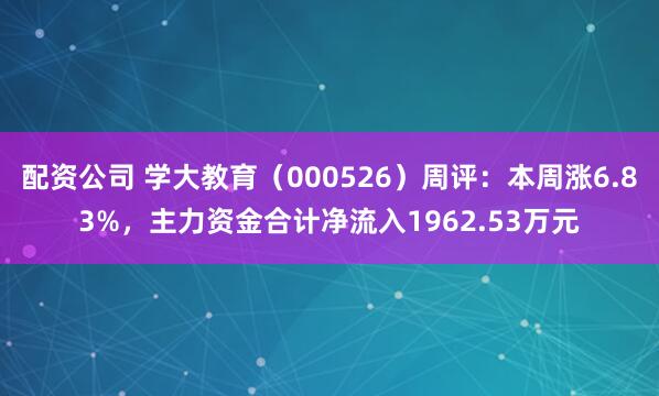 配资公司 学大教育（000526）周评：本周涨6.83%，主力资金合计净流入1962.53万元