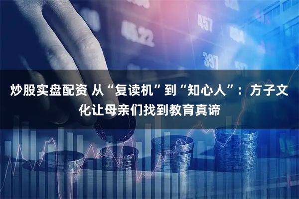 炒股实盘配资 从“复读机”到“知心人”：方子文化让母亲们找到教育真谛