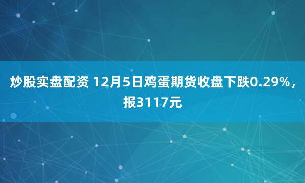 炒股实盘配资 12月5日鸡蛋期货收盘下跌0.29%，报3117元