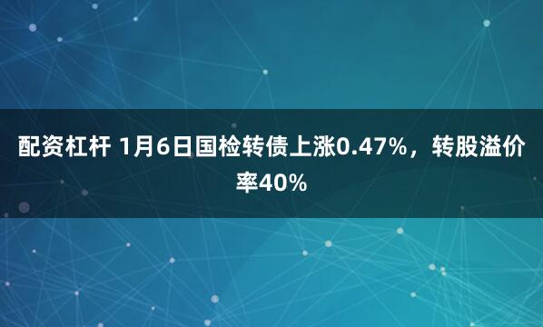 配资杠杆 1月6日国检转债上涨0.47%，转股溢价率40%
