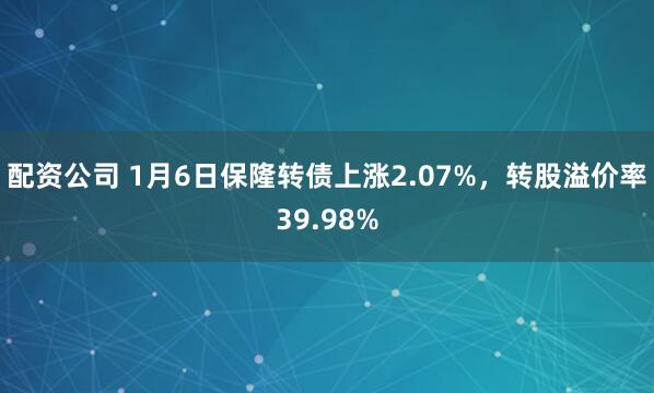 配资公司 1月6日保隆转债上涨2.07%，转股溢价率39.98%
